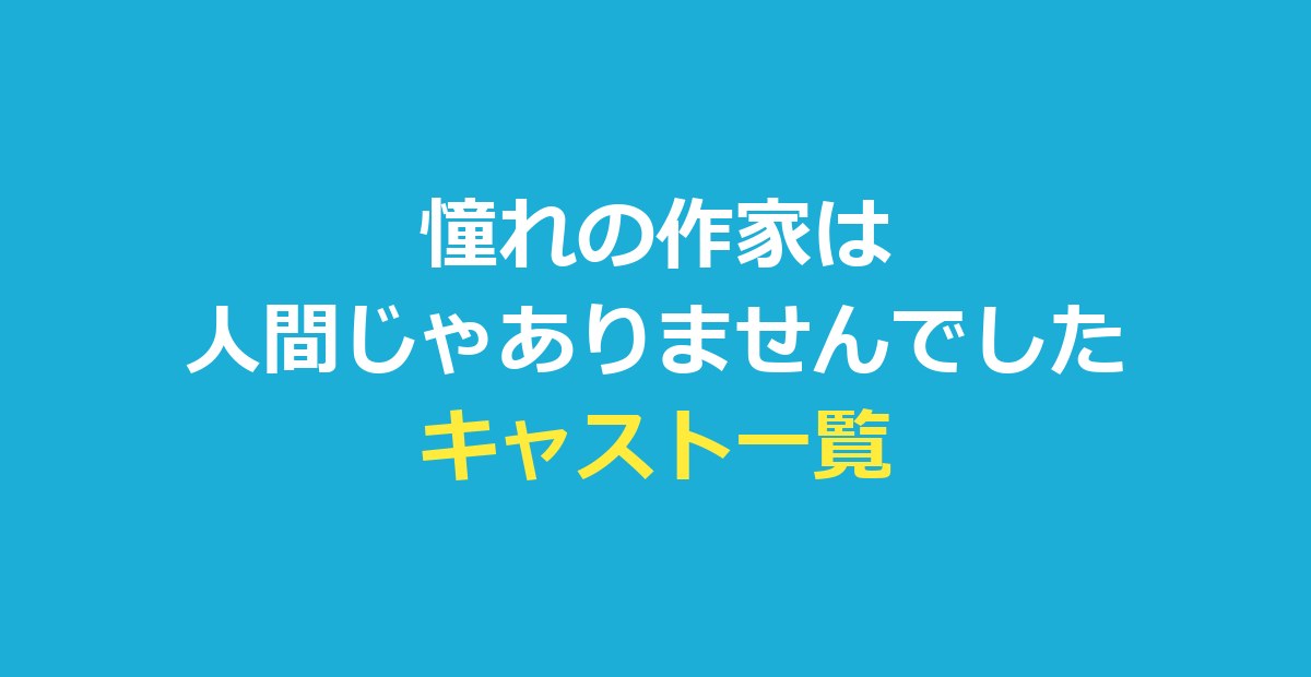 憧れの作家は人間じゃありませんでした キャスト一覧｜役名の読みと発表順