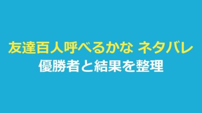 友達百人呼べるかな ネタバレ｜優勝者と結果を公式・報道で整理