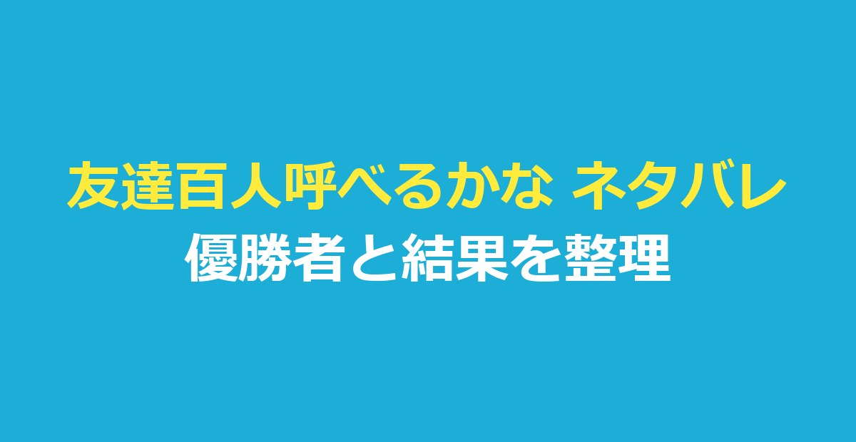 友達百人呼べるかな ネタバレ｜優勝者と結果を公式・報道で整理
