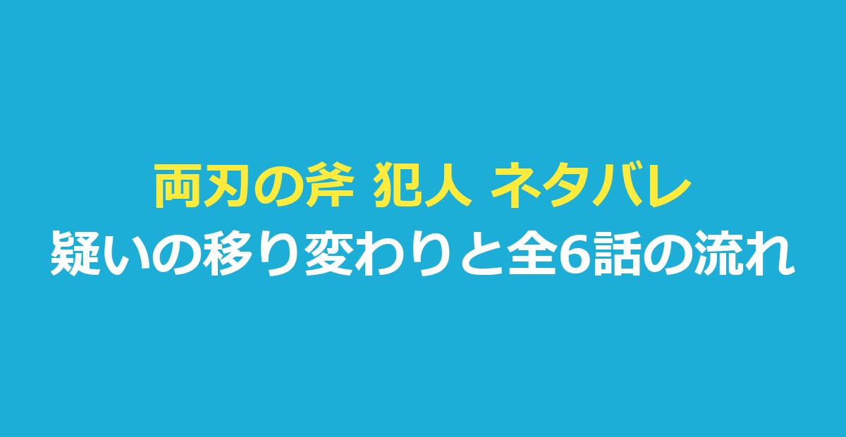 両刃の斧 犯人 ネタバレ|犯人とされる人物の移り変わりと全6話の流れ