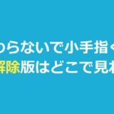 『さわらないで小手指くん』規制解除版はどこで見れる？2種類の違い