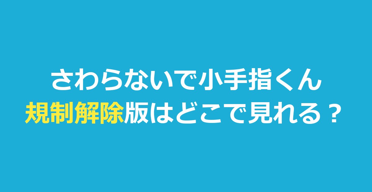 『さわらないで小手指くん』規制解除版はどこで見れる？2種類の違い